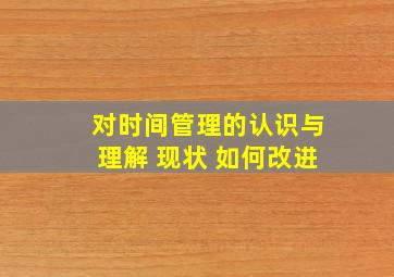 对时间管理的认识与理解 现状 如何改进